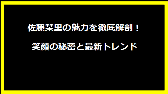 佐藤栞里の魅力を徹底解剖！笑顔の秘密と最新トレンド