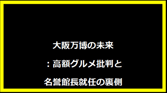 大阪万博の未来：高額グルメ批判と名誉館長就任の裏側