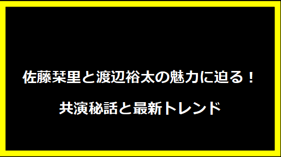 佐藤栞里と渡辺裕太の魅力に迫る！共演秘話と最新トレンド