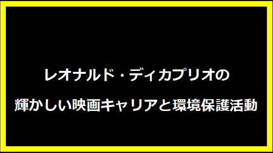 レオナルド・ディカプリオの輝かしい映画キャリアと環境保護活動