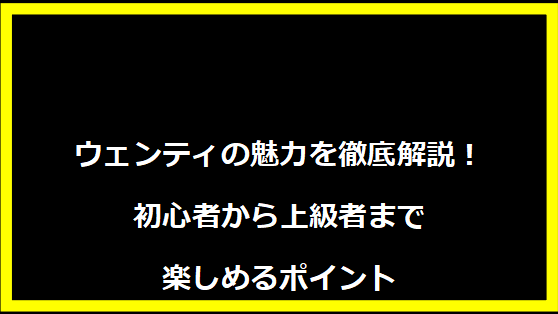 ウェンティの魅力を徹底解説！初心者から上級者まで楽しめるポイント