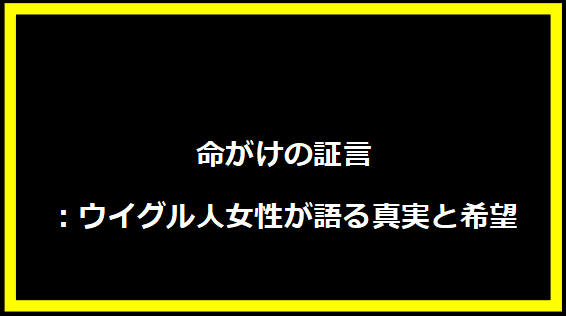 命がけの証言：ウイグル人女性が語る真実と希望