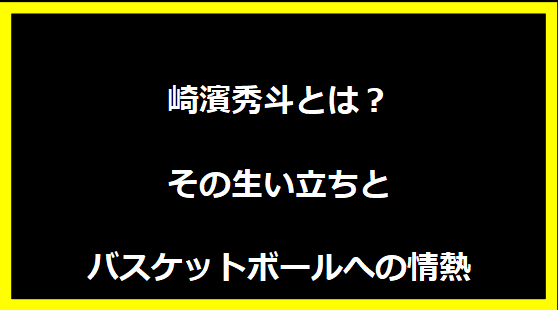 崎濱秀斗とは？その生い立ちとバスケットボールへの情熱