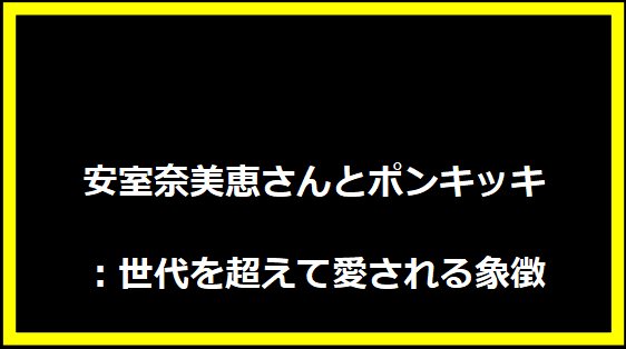 安室奈美恵さんとポンキッキ：世代を超えて愛される象徴