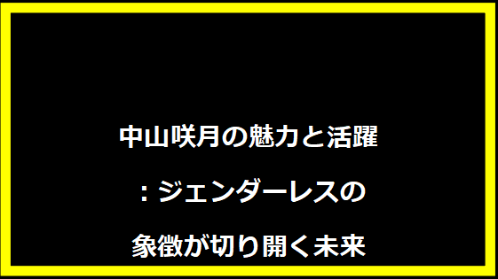 中山咲月の魅力と活躍：ジェンダーレスの象徴が切り開く未来