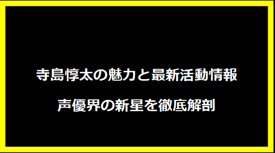 寺島惇太の魅力と最新活動情報｜声優界の新星を徹底解剖