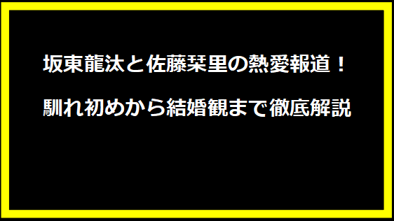 坂東龍汰と佐藤栞里の熱愛報道！馴れ初めから結婚観まで徹底解説