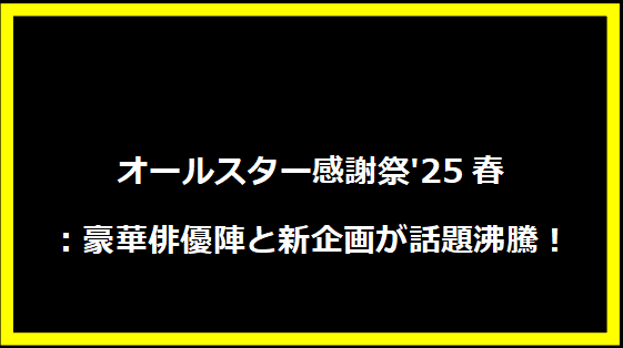 オールスター感謝祭'25春：豪華俳優陣と新企画が話題沸騰！