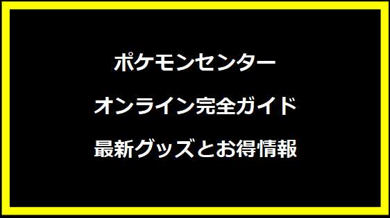 ポケモンセンターオンライン完全ガイド｜最新グッズとお得情報