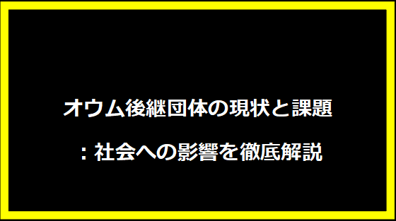 オウム後継団体の現状と課題：社会への影響を徹底解説