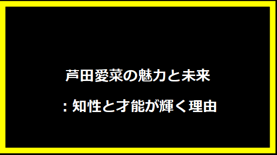 芦田愛菜の魅力と未来：知性と才能が輝く理由