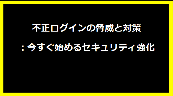 不正ログインの脅威と対策：今すぐ始めるセキュリティ強化