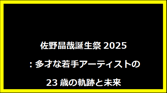 佐野晶哉誕生祭2025：多才な若手アーティストの23歳の軌跡と未来