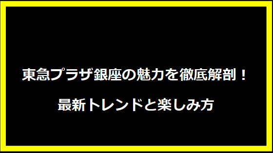 東急プラザ銀座の魅力を徹底解剖！最新トレンドと楽しみ方