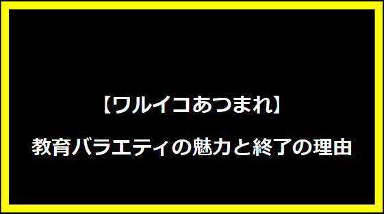 【ワルイコあつまれ】教育バラエティの魅力と終了の理由