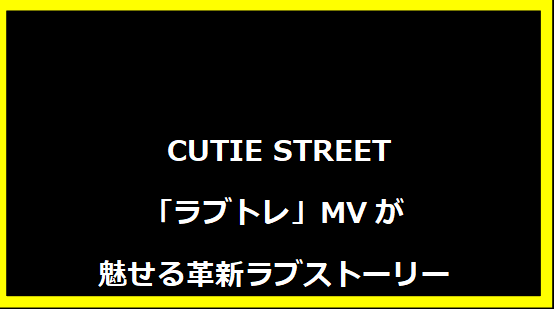  CUTIE STREET「ラブトレ」MVが魅せる革新ラブストーリー