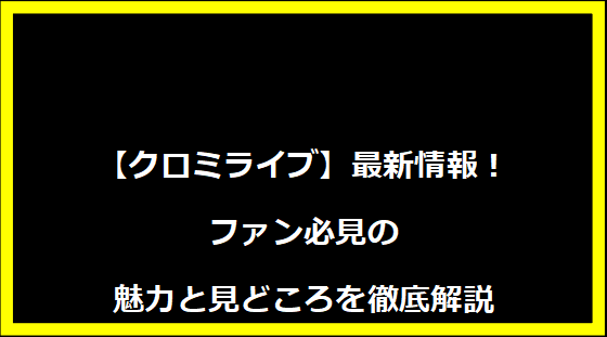 【クロミライブ】最新情報！ファン必見の魅力と見どころを徹底解説