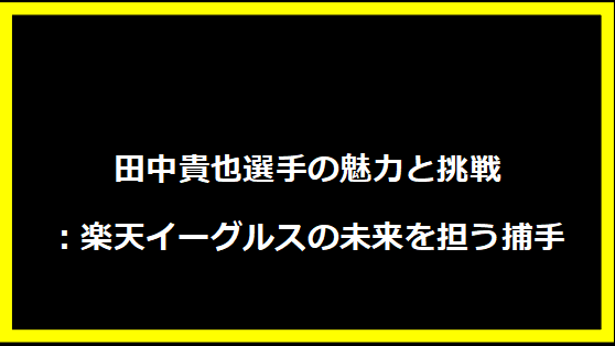 田中貴也選手の魅力と挑戦：楽天イーグルスの未来を担う捕手