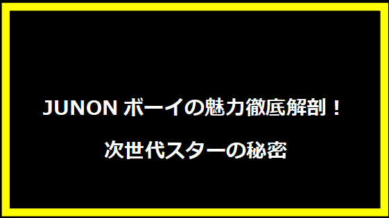 JUNONボーイの魅力徹底解剖！次世代スターの秘密