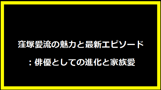 窪塚愛流の魅力と最新エピソード：俳優としての進化と家族愛