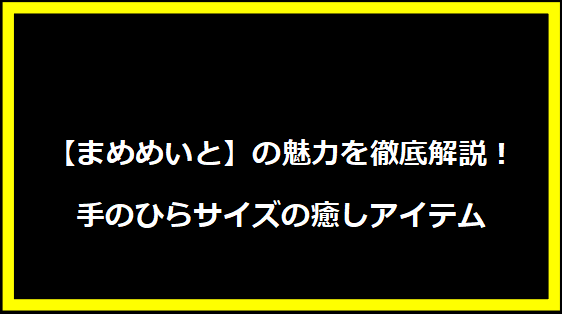 【まめめいと】の魅力を徹底解説！手のひらサイズの癒しアイテム