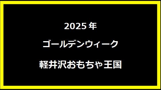 軽井沢おもちゃ王国GW2024の魅力を存分に!