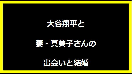 大谷翔平と妻・真美子さんの出会いと結婚