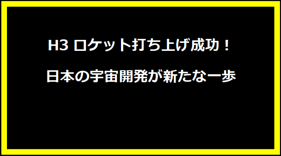 H3ロケット打ち上げ成功！日本の宇宙開発が新たな一歩