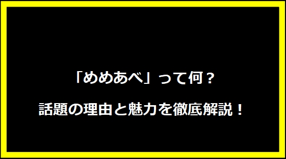 「めめあべ」って何？話題の理由と魅力を徹底解説！