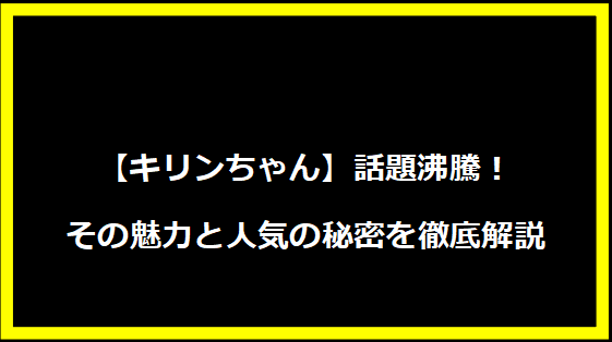 【キリンちゃん】話題沸騰！その魅力と人気の秘密を徹底解説