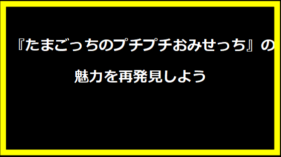  『たまごっちのプチプチおみせっち』の魅力を再発見しよう