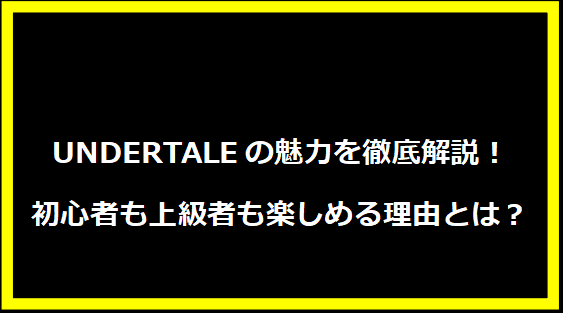 UNDERTALEの魅力を徹底解説！初心者も上級者も楽しめる理由とは？