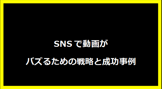 SNSで動画がバズるための戦略と成功事例