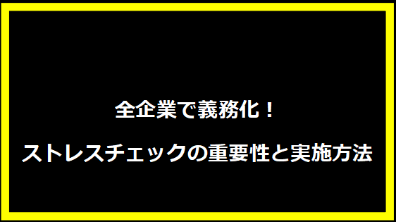 全企業で義務化！ストレスチェックの重要性と実施方法