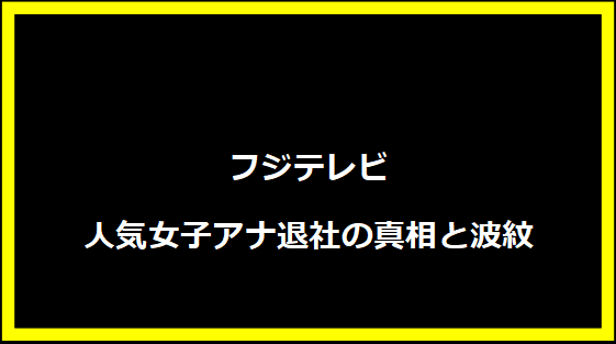 フジテレビ人気女子アナ退社の真相と波紋