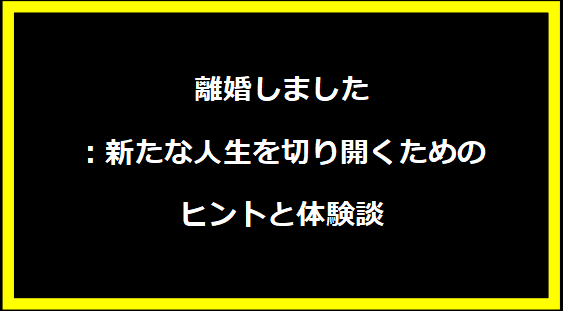 離婚しました：新たな人生を切り開くためのヒントと体験談