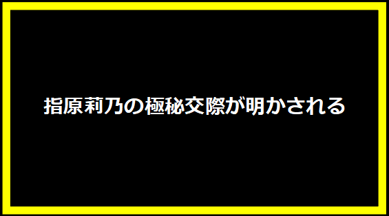 指原莉乃の極秘交際が明かされる