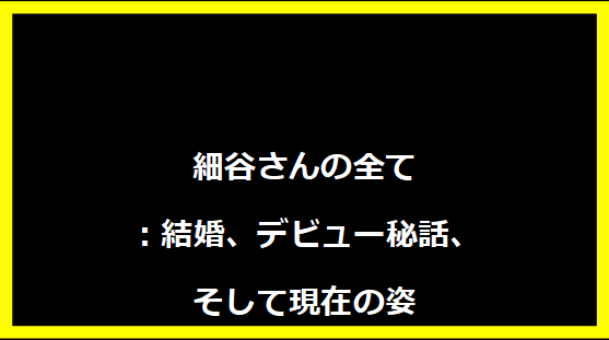 細谷さんの全て：結婚、デビュー秘話、そして現在の姿