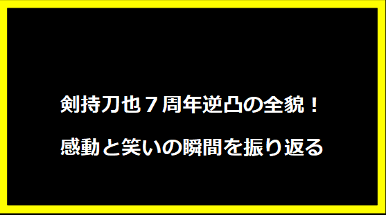 剣持刀也７周年逆凸の全貌！感動と笑いの瞬間を振り返る