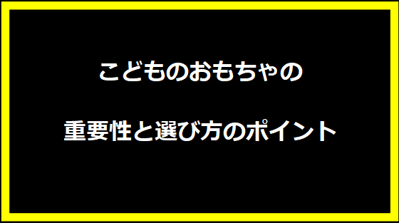 こどものおもちゃの重要性と選び方のポイント