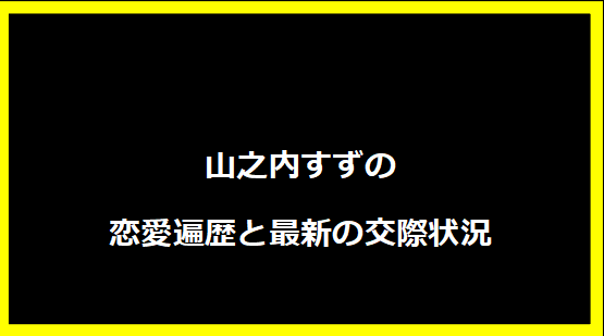 山之内すずの恋愛遍歴と最新の交際状況