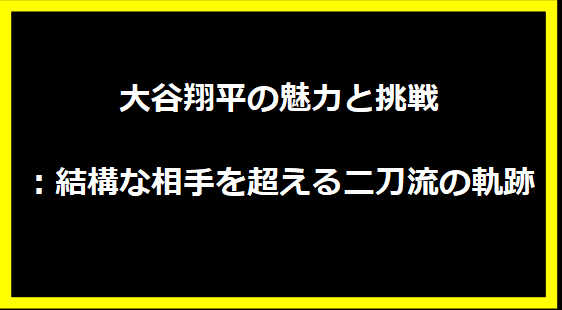 大谷翔平の魅力と挑戦：結構な相手を超える二刀流の軌跡