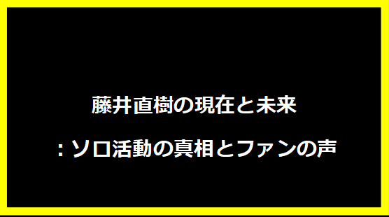 藤井直樹の現在と未来：ソロ活動の真相とファンの声