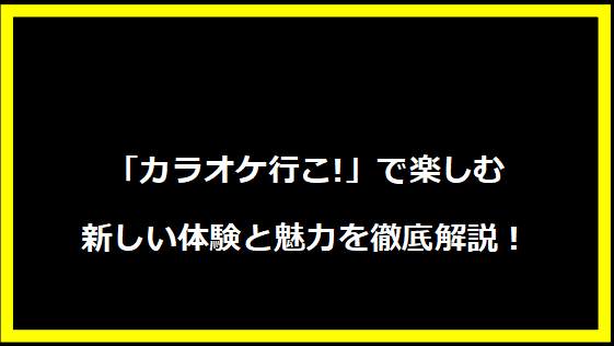 「カラオケ行こ!」で楽しむ新しい体験と魅力を徹底解説！