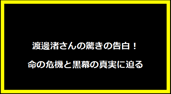 渡邊渚さんの驚きの告白！命の危機と黒幕の真実に迫る