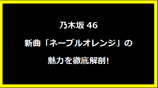 乃木坂46新曲「ネーブルオレンジ」の魅力を徹底解剖!