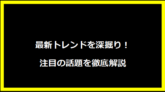 最新トレンドを深掘り！注目の話題を徹底解説