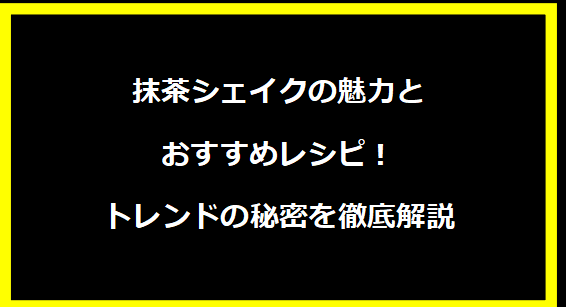 抹茶シェイクの魅力とおすすめレシピ！トレンドの秘密を徹底解説