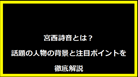 宮西詩音とは？話題の人物の背景と注目ポイントを徹底解説