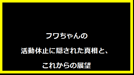 フワちゃんの活動休止に隠された真相と、これからの展望